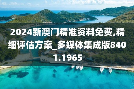 2024新澳门精准资料免费,精细评估方案_多媒体集成版8401.1965
