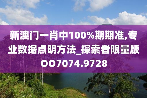 新澳门一肖中100%期期准,专业数据点明方法_探索者限量版OO7074.9728
