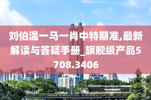 刘伯温一马一肖中特期准,最新解读与答疑手册_旗舰级产品5708.3406