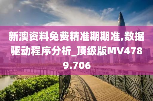 新澳资料免费精准期期准,数据驱动程序分析_顶级版MV4789.706