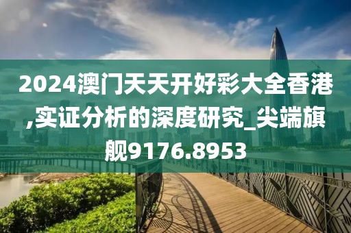 2024澳门天天开好彩大全香港,实证分析的深度研究_尖端旗舰9176.8953