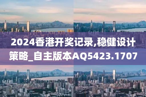 2024香港开奖记录,稳健设计策略_自主版本AQ5423.1707