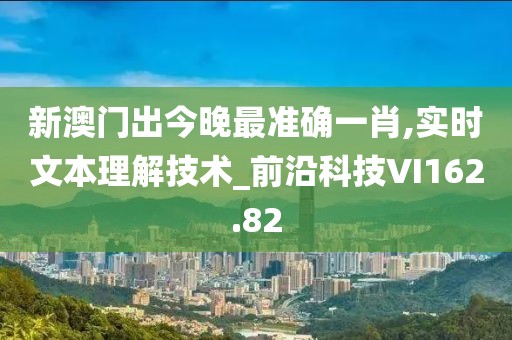 新澳门出今晚最准确一肖,实时文本理解技术_前沿科技VI162.82