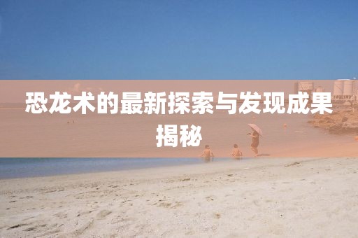 恐龙术的最新探索与发现成果揭秘