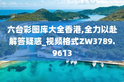 六台彩图库大全香港,全力以赴解答疑惑_视频格式ZW3789.9613