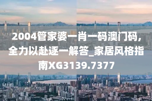 2004管家婆一肖一码澳门码,全力以赴逐一解答_家居风格指南XG3139.7377