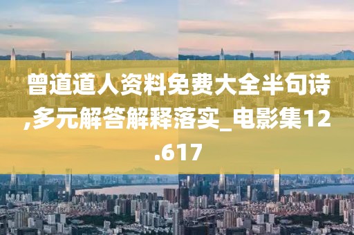 曾道道人资料免费大全半句诗,多元解答解释落实_电影集12.617