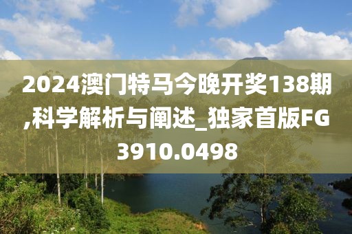 2024澳门特马今晚开奖138期,科学解析与阐述_独家首版FG3910.0498