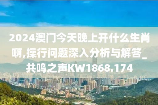 2024澳门今天晚上开什么生肖啊,操行问题深入分析与解答_共鸣之声KW1868.174