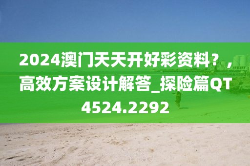 2024澳门天天开好彩资料？,高效方案设计解答_探险篇QT4524.2292