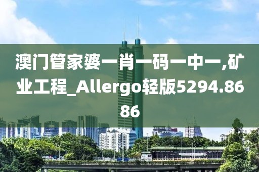 澳门管家婆一肖一码一中一,矿业工程_Allergo轻版5294.8686