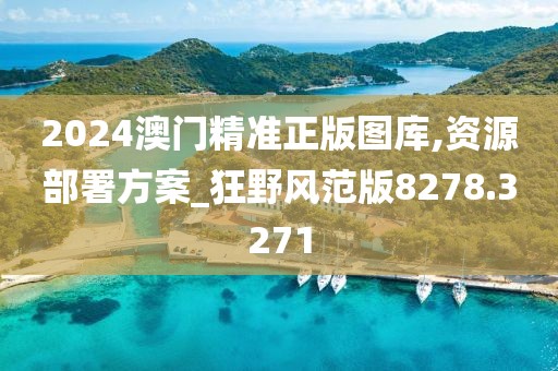 2024澳门精准正版图库,资源部署方案_狂野风范版8278.3271