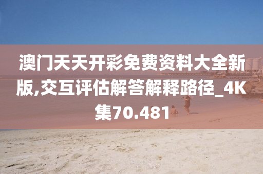 澳门天天开彩免费资料大全新版,交互评估解答解释路径_4K集70.481