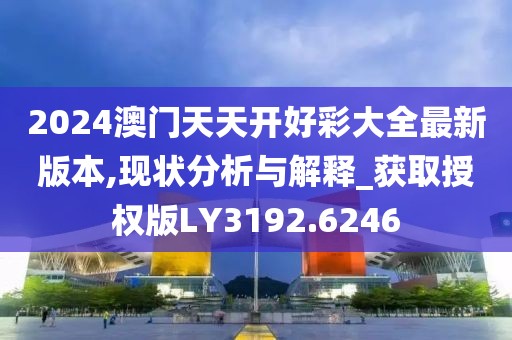 2024澳门天天开好彩大全最新版本,现状分析与解释_获取授权版LY3192.6246