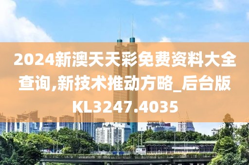 2024新澳天天彩免费资料大全查询,新技术推动方略_后台版KL3247.4035