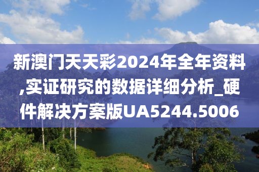 新澳门天天彩2024年全年资料,实证研究的数据详细分析_硬件解决方案版UA5244.5006