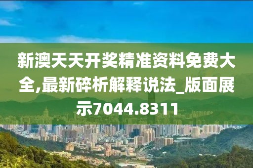 新澳天天开奖精准资料免费大全,最新碎析解释说法_版面展示7044.8311