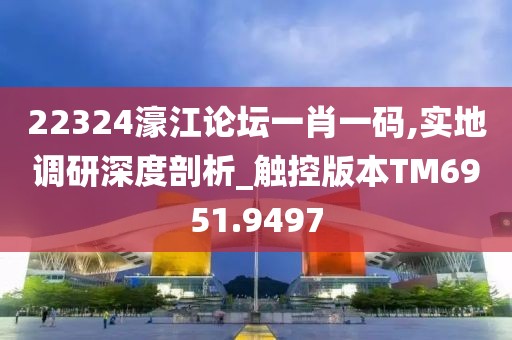 22324濠江论坛一肖一码,实地调研深度剖析_触控版本TM6951.9497