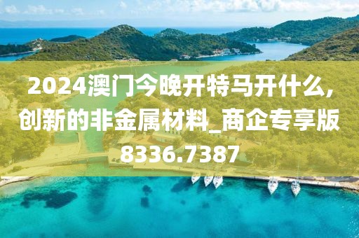 2024澳门今晚开特马开什么,创新的非金属材料_商企专享版8336.7387