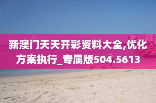 新澳门天天开彩资料大全,优化方案执行_专属版504.5613