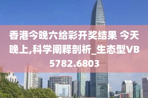 香港今晚六给彩开奖结果 今天晚上,科学阐释剖析_生态型VB5782.6803