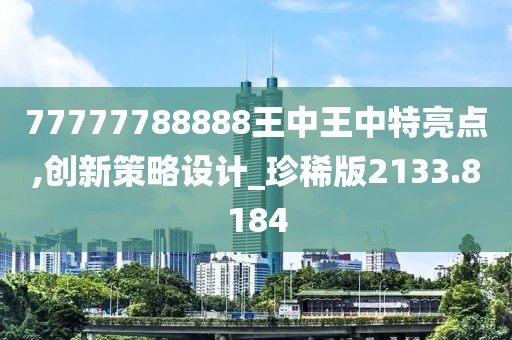 77777788888王中王中特亮点,创新策略设计_珍稀版2133.8184