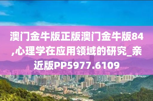 澳门金牛版正版澳门金牛版84,心理学在应用领域的研究_亲近版PP5977.6109