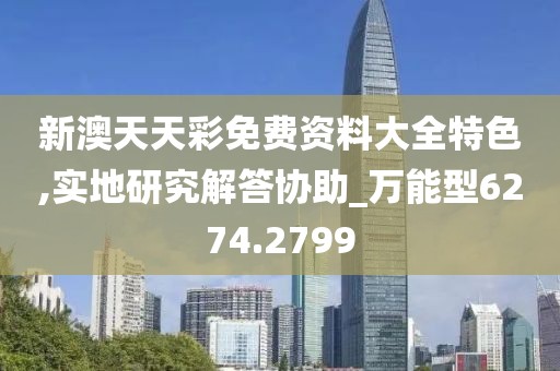 新澳天天彩免费资料大全特色,实地研究解答协助_万能型6274.2799