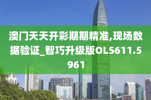 澳门天天开彩期期精准,现场数据验证_智巧升级版OL5611.5961