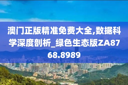 澳门正版精准免费大全,数据科学深度剖析_绿色生态版ZA8768.8989