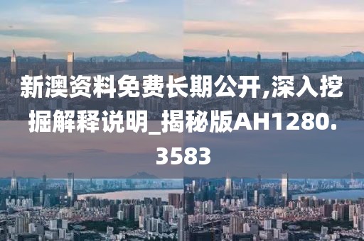 新澳资料免费长期公开,深入挖掘解释说明_揭秘版AH1280.3583