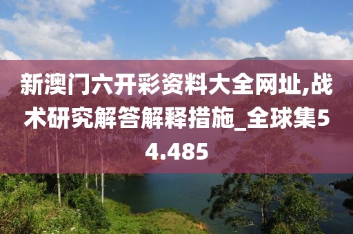 新澳门六开彩资料大全网址,战术研究解答解释措施_全球集54.485