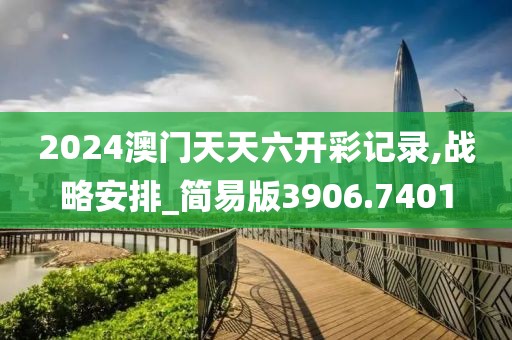 2024澳门天天六开彩记录,战略安排_简易版3906.7401