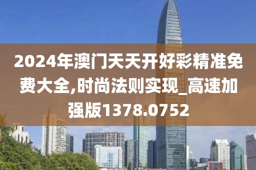 2024年澳门天天开好彩精准免费大全,时尚法则实现_高速加强版1378.0752