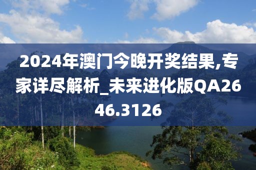2024年澳门今晚开奖结果,专家详尽解析_未来进化版QA2646.3126