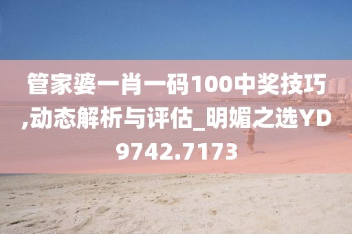 管家婆一肖一码100中奖技巧,动态解析与评估_明媚之选YD9742.7173
