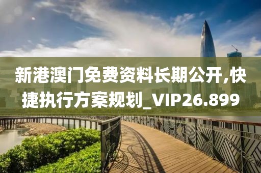 新港澳门免费资料长期公开,快捷执行方案规划_VIP26.899