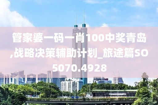 管家婆一码一肖100中奖青岛,战略决策辅助计划_旅途篇SO5070.4928