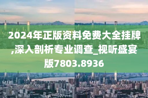 2024年正版资料免费大全挂牌,深入剖析专业调查_视听盛宴版7803.8936