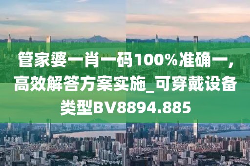 管家婆一肖一码100%准确一,高效解答方案实施_可穿戴设备类型BV8894.885