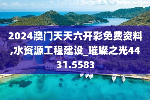2024澳门天天六开彩免费资料,水资源工程建设_璀璨之光4431.5583