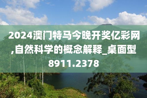 2024澳门特马今晚开奖亿彩网,自然科学的概念解释_桌面型8911.2378