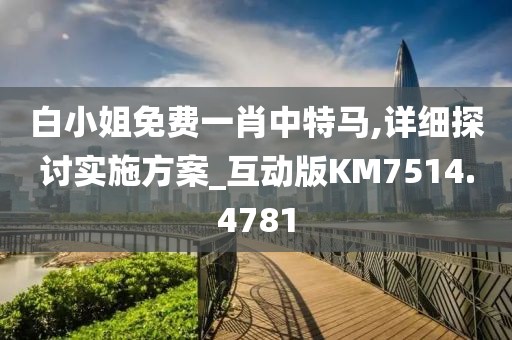白小姐免费一肖中特马,详细探讨实施方案_互动版KM7514.4781