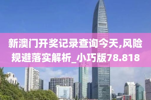 新澳门开奖记录查询今天,风险规避落实解析_小巧版78.818