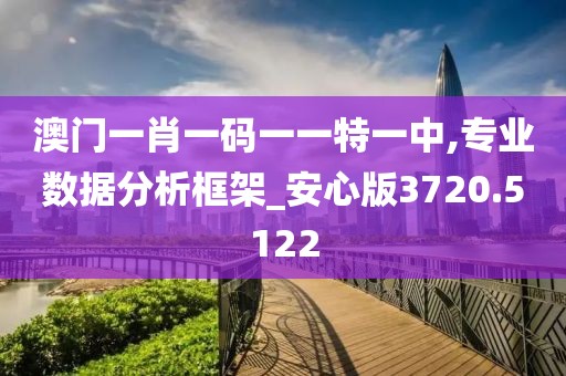 澳门一肖一码一一特一中,专业数据分析框架_安心版3720.5122