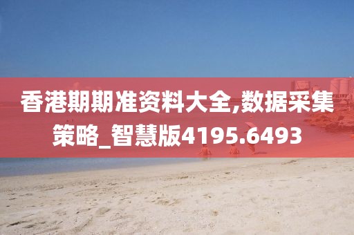 香港期期准资料大全,数据采集策略_智慧版4195.6493