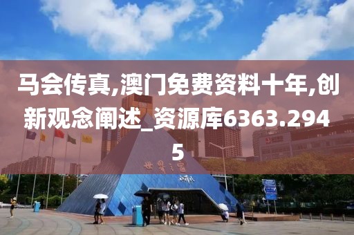 马会传真,澳门免费资料十年,创新观念阐述_资源库6363.2945
