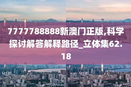 7777788888新澳门正版,科学探讨解答解释路径_立体集62.18