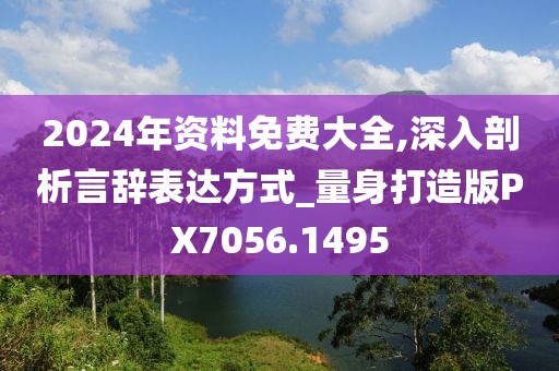 2024年资料免费大全,深入剖析言辞表达方式_量身打造版PX7056.1495