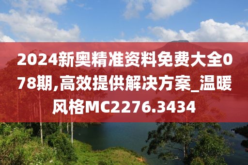 2024新奥精准资料免费大全078期,高效提供解决方案_温暖风格MC2276.3434